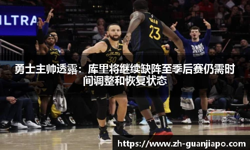 勇士主帅透露：库里将继续缺阵至季后赛仍需时间调整和恢复状态