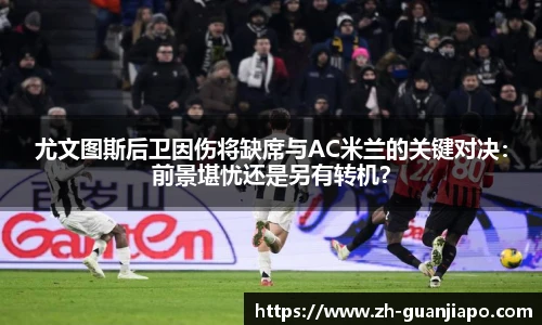尤文图斯后卫因伤将缺席与AC米兰的关键对决：前景堪忧还是另有转机？