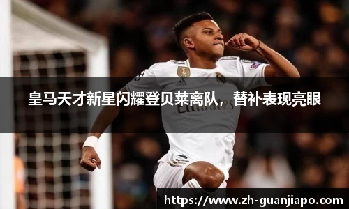 皇马天才新星闪耀登贝莱离队，替补表现亮眼