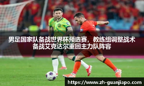 男足国家队备战世界杯预选赛，教练组调整战术备战艾克达尔重回主力队阵容