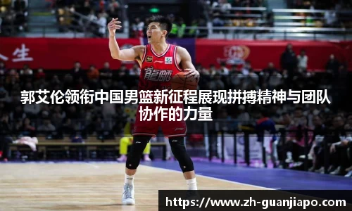 郭艾伦领衔中国男篮新征程展现拼搏精神与团队协作的力量