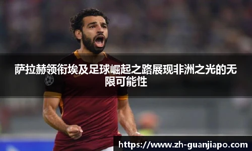 萨拉赫领衔埃及足球崛起之路展现非洲之光的无限可能性